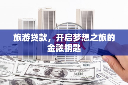 武鸣旅游贷款，开启梦想之旅的金融钥匙