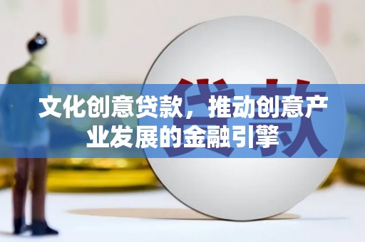 武鸣文化创意贷款，推动创意产业发展的金融引擎