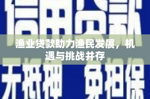 武鸣渔业贷款助力渔民发展，机遇与挑战并存