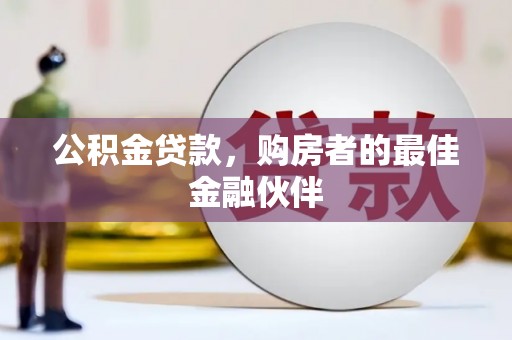 武鸣公积金贷款，购房者的最佳金融伙伴