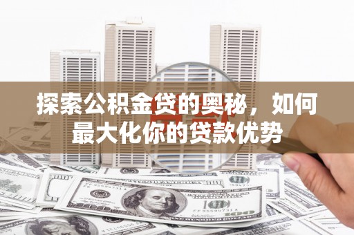 武鸣探索公积金贷的奥秘，如何最大化你的贷款优势