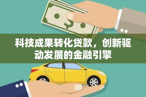 武鸣科技成果转化贷款，创新驱动发展的金融引擎