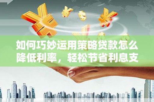 武鸣如何巧妙运用策略贷款怎么降低利率，轻松节省利息支出