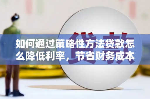 武鸣如何通过策略性方法贷款怎么降低利率，节省财务成本
