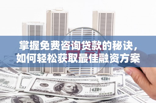 武鸣掌握免费咨询贷款的秘诀，如何轻松获取最佳融资方案