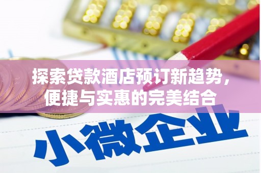 武鸣探索贷款酒店预订新趋势，便捷与实惠的完美结合