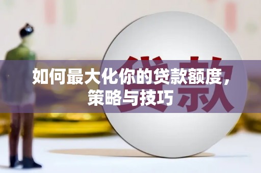 武鸣如何最大化你的贷款额度，策略与技巧