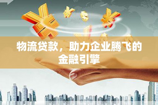 武鸣物流贷款，助力企业腾飞的金融引擎