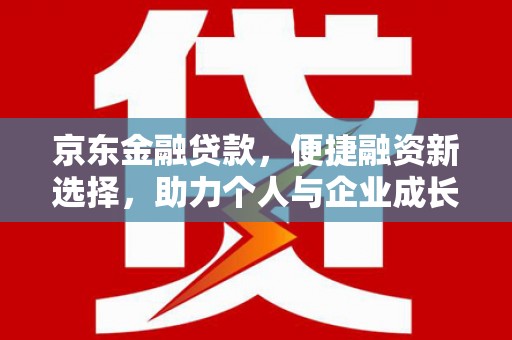 武鸣京东金融贷款，便捷融资新选择，助力个人与企业成长