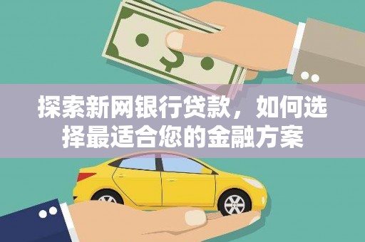 武鸣探索新网银行贷款，如何选择最适合您的金融方案