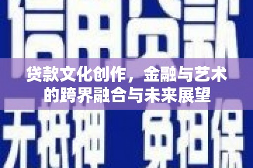 武鸣贷款文化创作，金融与艺术的跨界融合与未来展望