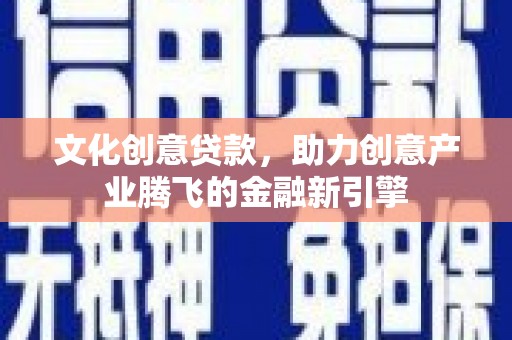 武鸣文化创意贷款，助力创意产业腾飞的金融新引擎