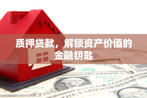 武鸣质押贷款，解锁资产价值的金融钥匙