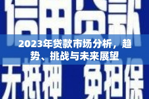 武鸣2023年贷款市场分析，趋势、挑战与未来展望