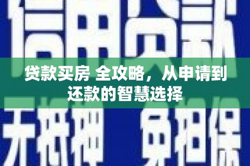 武鸣贷款买房 全攻略，从申请到还款的智慧选择