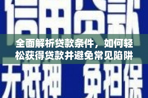 武鸣全面解析贷款条件，如何轻松获得贷款并避免常见陷阱
