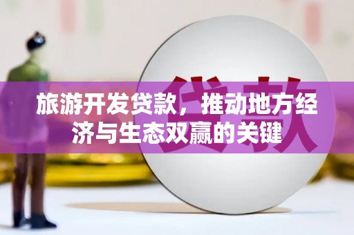 武鸣旅游开发贷款，推动地方经济与生态双赢的关键