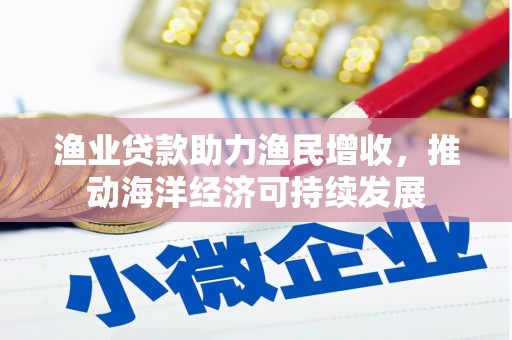 武鸣渔业贷款助力渔民增收，推动海洋经济可持续发展
