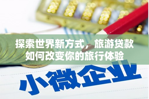 武鸣探索世界新方式，旅游贷款如何改变你的旅行体验
