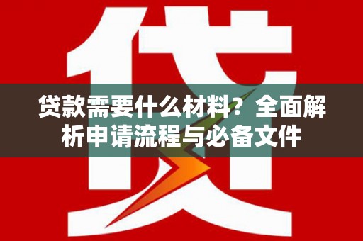 武鸣贷款需要什么材料？全面解析申请流程与必备文件