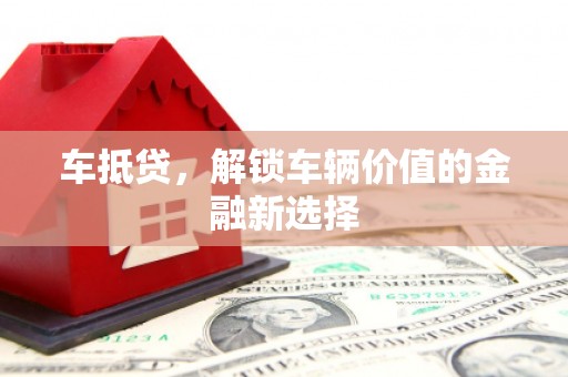 武鸣车抵贷，解锁车辆价值的金融新选择