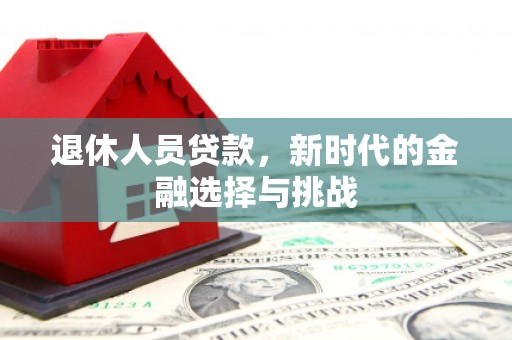 武鸣退休人员贷款，新时代的金融选择与挑战