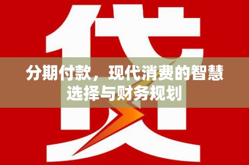 武鸣分期付款，现代消费的智慧选择与财务规划