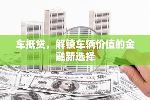 武鸣车抵贷，解锁车辆价值的金融新选择