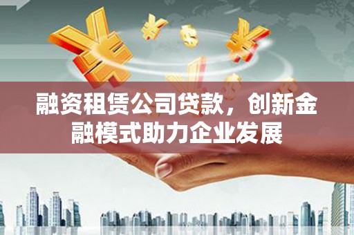 武鸣融资租赁公司贷款，创新金融模式助力企业发展