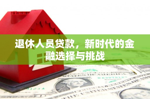 武鸣退休人员贷款，新时代的金融选择与挑战