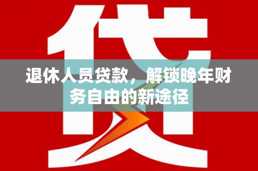 武鸣退休人员贷款，解锁晚年财务自由的新途径
