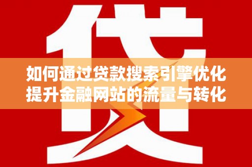 武鸣如何通过贷款搜索引擎优化提升金融网站的流量与转化率