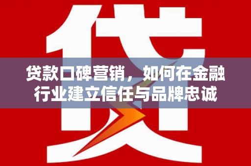 武鸣贷款口碑营销，如何在金融行业建立信任与品牌忠诚