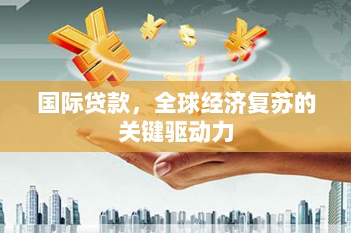 武鸣国际贷款，全球经济复苏的关键驱动力