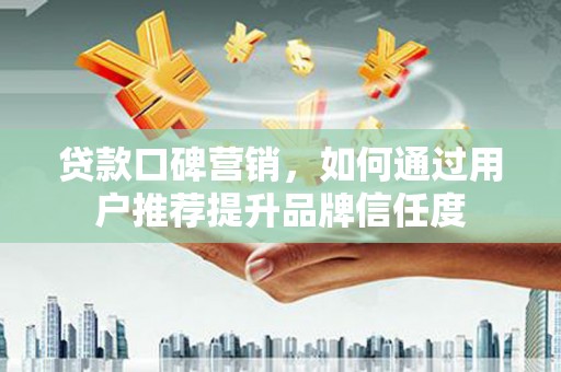 武鸣贷款口碑营销，如何通过用户推荐提升品牌信任度