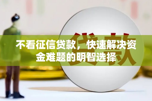 武鸣不看征信贷款，快速解决资金难题的明智选择
