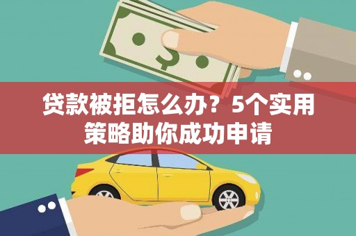 武鸣贷款被拒怎么办？5个实用策略助你成功申请