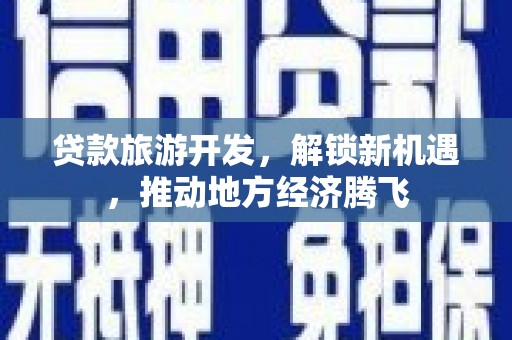 武鸣贷款旅游开发，解锁新机遇，推动地方经济腾飞