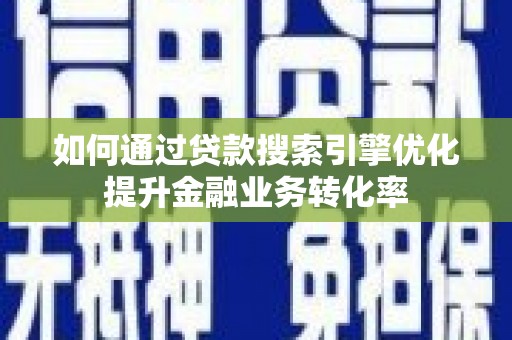 武鸣如何通过贷款搜索引擎优化提升金融业务转化率