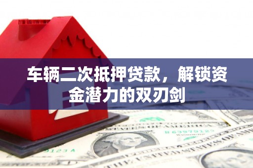 武鸣车辆二次抵押贷款，解锁资金潜力的双刃剑