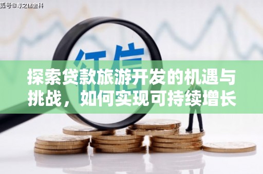 武鸣探索贷款旅游开发的机遇与挑战，如何实现可持续增长