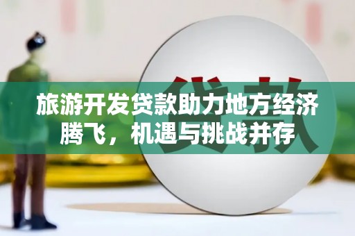 武鸣旅游开发贷款助力地方经济腾飞，机遇与挑战并存