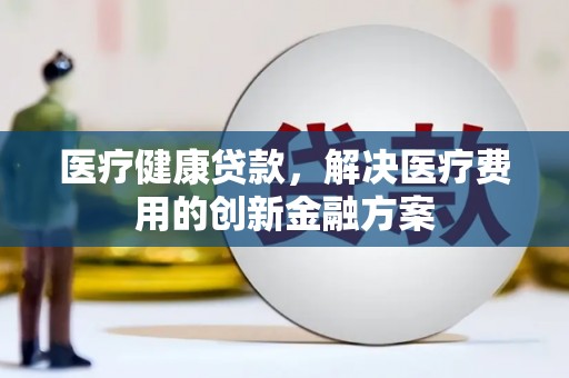 武鸣医疗健康贷款，解决医疗费用的创新金融方案
