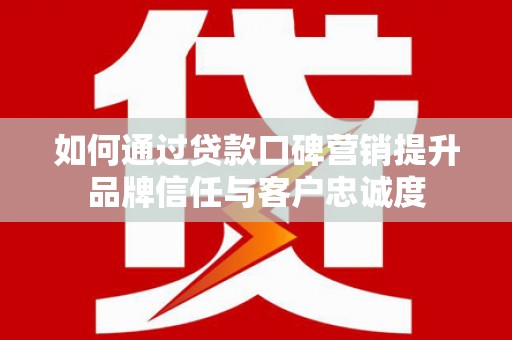 武鸣如何通过贷款口碑营销提升品牌信任与客户忠诚度