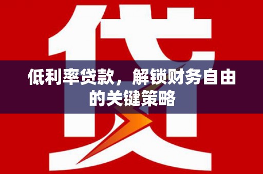 武鸣低利率贷款，解锁财务自由的关键策略