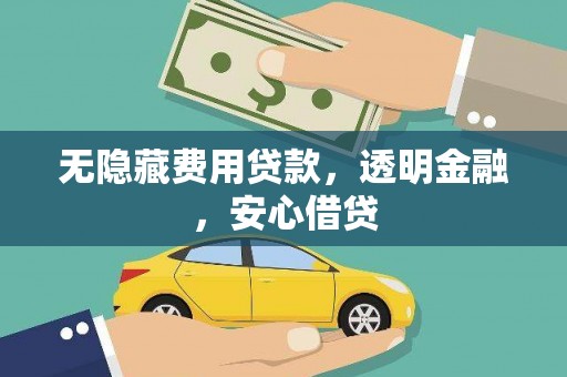 武鸣无隐藏费用贷款，透明金融，安心借贷