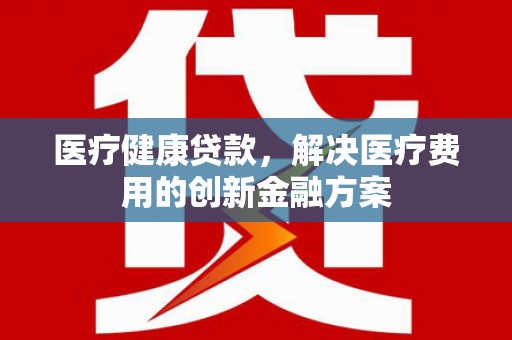 武鸣医疗健康贷款，解决医疗费用的创新金融方案