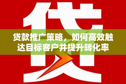武鸣贷款推广策略，如何高效触达目标客户并提升转化率