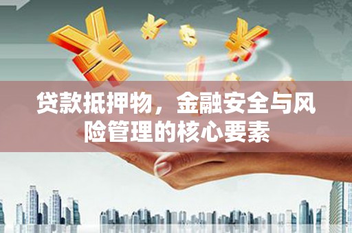 武鸣贷款抵押物，金融安全与风险管理的核心要素
