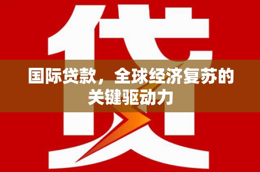 武鸣国际贷款，全球经济复苏的关键驱动力